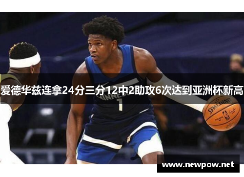 爱德华兹连拿24分三分12中2助攻6次达到亚洲杯新高